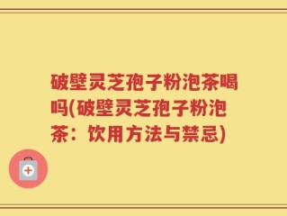 破壁灵芝孢子粉泡茶喝吗(破壁灵芝孢子粉泡茶：饮用方法与禁忌)