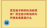 灵芝孢子粉的吃法和灵异？灵芝孢子粉功效与作用及用量是什么
