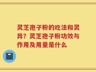 灵芝孢子粉的吃法和灵异？灵芝孢子粉功效与作用及用量是什么