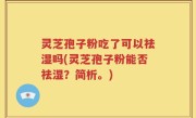 灵芝孢子粉吃了可以祛湿吗(灵芝孢子粉能否祛湿？简析。)