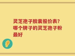 灵芝孢子胶囊报价表？哪个牌子的灵芝孢子粉最好