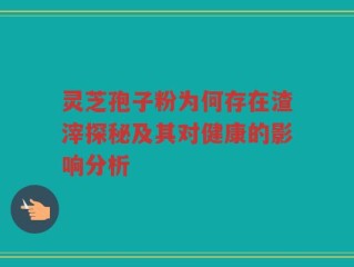 灵芝孢子粉为何存在渣滓探秘及其对健康的影响分析