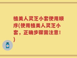 植美人灵芝小套使用顺序(使用植美人灵芝小套，正确步骤需注意！)