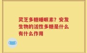 灵芝多糖睡眠素？安发生物的活性多糖是什么有什么作用