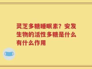 灵芝多糖睡眠素？安发生物的活性多糖是什么有什么作用