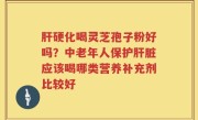 肝硬化喝灵芝孢子粉好吗？中老年人保护肝脏应该喝哪类营养补充剂比较好