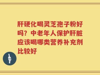 肝硬化喝灵芝孢子粉好吗？中老年人保护肝脏应该喝哪类营养补充剂比较好