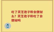 吃了灵芝孢子粉会便秘么？灵芝孢子粉吃了会便秘吗