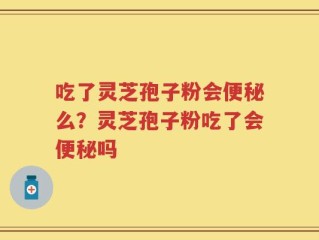 吃了灵芝孢子粉会便秘么？灵芝孢子粉吃了会便秘吗