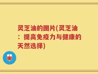 灵芝油的图片(灵芝油：提高免疫力与健康的天然选择)