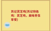 苏记灵芝鸡(苏记特色鸡：灵芝鸡，美味养生享受)