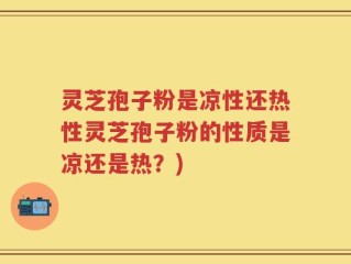 灵芝孢子粉是凉性还热性灵芝孢子粉的性质是凉还是热？)