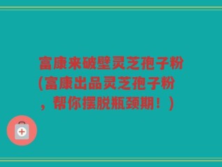 富康来破壁灵芝孢子粉(富康出品灵芝孢子粉，帮你摆脱瓶颈期！)