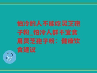 怕冷的人不能吃灵芝孢子粉_怕冷人群不宜食用灵芝孢子粉：健康饮食建议