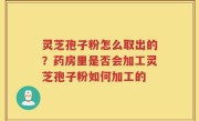 灵芝孢子粉怎么取出的？药房里是否会加工灵芝孢子粉如何加工的