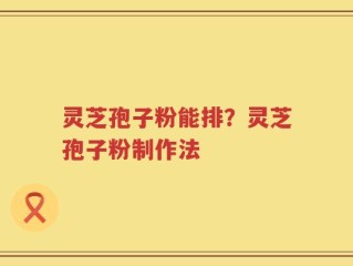 灵芝孢子粉能排？灵芝孢子粉制作法