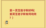 紫一灵芝孢子粉好吗(紫灵芝孢子粉有何功效？)