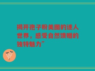 揭开孢子粉美图的迷人世界，感受自然馈赠的独特魅力”
