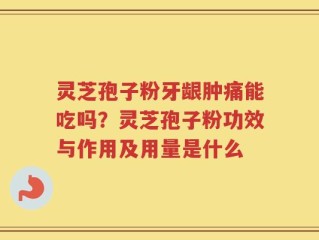 灵芝孢子粉牙龈肿痛能吃吗？灵芝孢子粉功效与作用及用量是什么