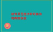 初食灵芝孢子粉可能会有哪些反应