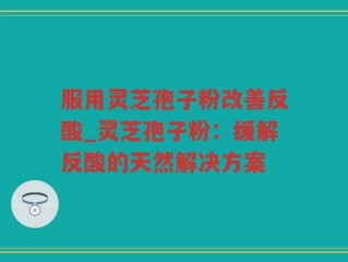 服用灵芝孢子粉改善反酸_灵芝孢子粉：缓解反酸的天然解决方案