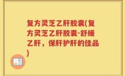 复方灵芝乙肝胶囊(复方灵芝乙肝胶囊-舒缓乙肝，保肝护肝的佳品)