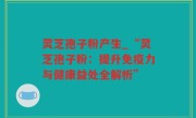 灵芝孢子粉产生_“灵芝孢子粉：提升免疫力与健康益处全解析”