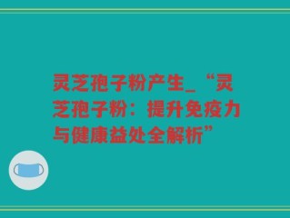 灵芝孢子粉产生_“灵芝孢子粉：提升免疫力与健康益处全解析”