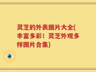 灵芝的外表图片大全(丰富多彩！灵芝外观多样图片合集)