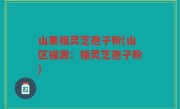 山里福灵芝孢子粉(山区福源：福灵芝孢子粉)