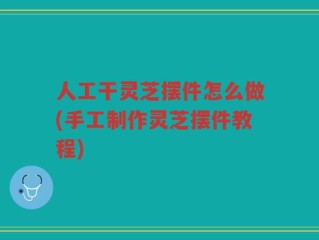 人工干灵芝摆件怎么做(手工制作灵芝摆件教程)