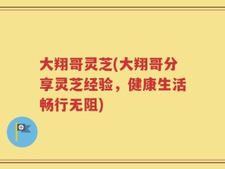 大翔哥灵芝(大翔哥分享灵芝经验，健康生活畅行无阻)