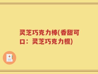 灵芝巧克力棒(香甜可口：灵芝巧克力棍)