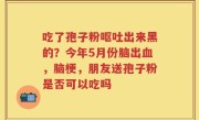 吃了孢子粉呕吐出来黑的？今年5月份脑出血，脑梗，朋友送孢子粉是否可以吃吗