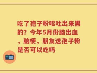 吃了孢子粉呕吐出来黑的？今年5月份脑出血，脑梗，朋友送孢子粉是否可以吃吗