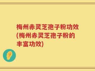 梅州赤灵芝孢子粉功效(梅州赤灵芝孢子粉的丰富功效)