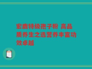 宏鹿特级孢子粉 高品质养生之选营养丰富功效卓越