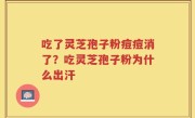 吃了灵芝孢子粉痘痘消了？吃灵芝孢子粉为什么出汗