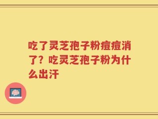 吃了灵芝孢子粉痘痘消了？吃灵芝孢子粉为什么出汗