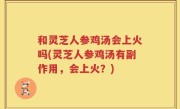 和灵芝人参鸡汤会上火吗(灵芝人参鸡汤有副作用，会上火？)