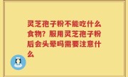 灵芝孢子粉不能吃什么食物？服用灵芝孢子粉后会头晕吗需要注意什么