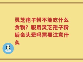 灵芝孢子粉不能吃什么食物？服用灵芝孢子粉后会头晕吗需要注意什么