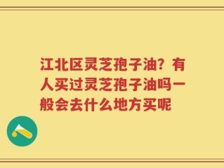 江北区灵芝孢子油？有人买过灵芝孢子油吗一般会去什么地方买呢