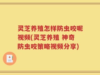 灵芝养殖怎样防虫咬呢视频(灵芝养殖 神奇防虫咬策略视频分享)