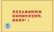 灵芝怎么做成粉剂(教你如何制作灵芝粉剂，简单易学！)