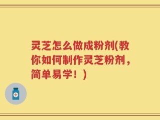 灵芝怎么做成粉剂(教你如何制作灵芝粉剂，简单易学！)