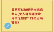 灵芝可以随便熬水喝吗女人(女人可否随便饮用灵芝熬水？找出正确答案)