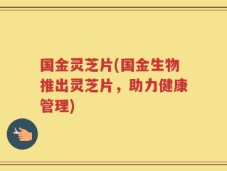 国金灵芝片(国金生物推出灵芝片，助力健康管理)