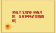 深山灵芝随笔(深山灵芝：自然护肝的顶级选择)