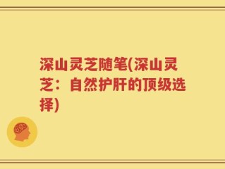 深山灵芝随笔(深山灵芝：自然护肝的顶级选择)